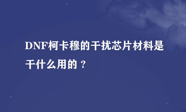 DNF柯卡穆的干扰芯片材料是干什么用的 ?