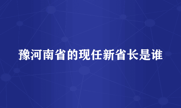 豫河南省的现任新省长是谁