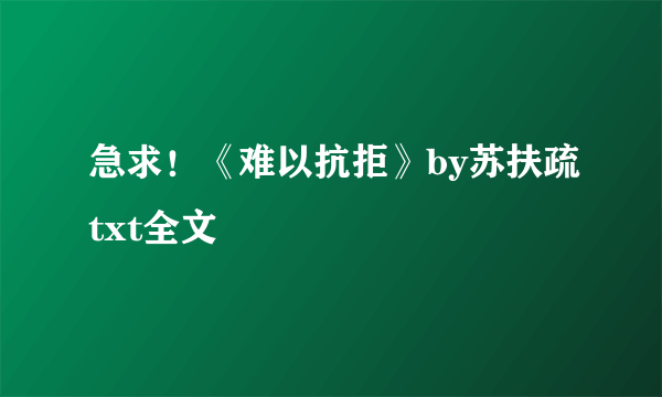 急求！《难以抗拒》by苏扶疏txt全文