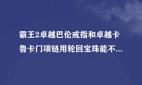 霸王2卓越巴伦戒指和卓越卡鲁卡门项链用轮回宝珠能不能交易？或者用别的道具？能不能交易？