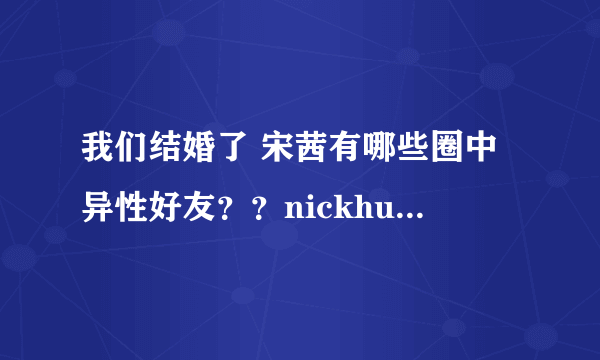 我们结婚了 宋茜有哪些圈中异性好友？？nickhun有哪些？？？请详细点