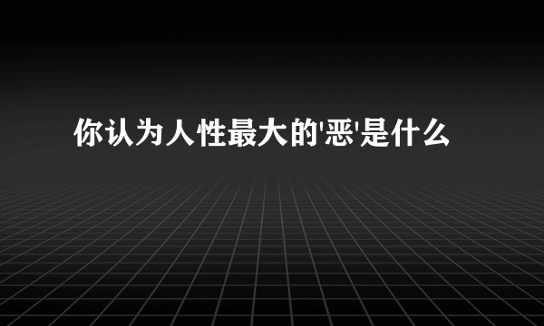 你认为人性最大的'恶'是什么