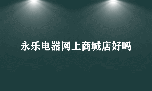 永乐电器网上商城店好吗