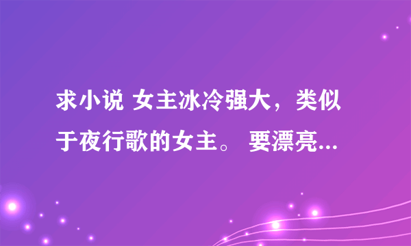 求小说 女主冰冷强大，类似于夜行歌的女主。 要漂亮的，男主不要渣。 多谢