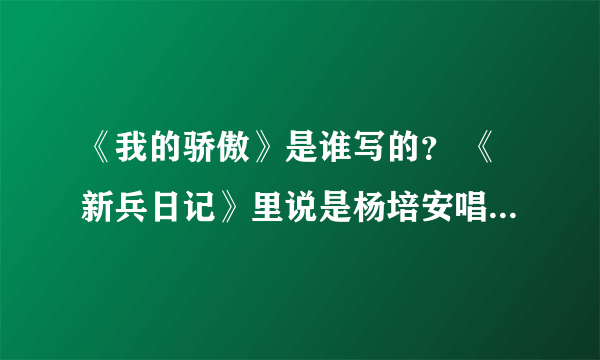 《我的骄傲》是谁写的？ 《新兵日记》里说是杨培安唱的，还有作词和作曲者；哈理工之前也有个合唱。。。