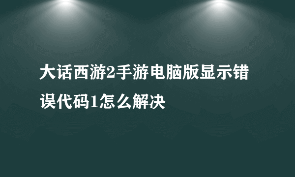 大话西游2手游电脑版显示错误代码1怎么解决