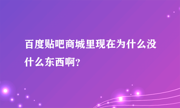 百度贴吧商城里现在为什么没什么东西啊？