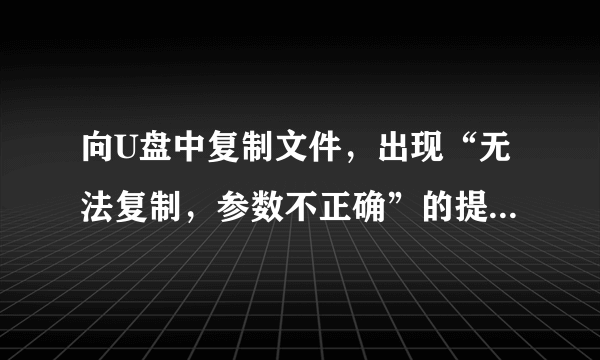 向U盘中复制文件，出现“无法复制，参数不正确”的提示。什么回事？