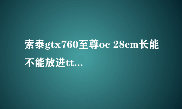 索泰gtx760至尊oc 28cm长能不能放进tt的狂热者v600