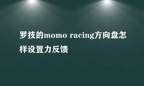 罗技的momo racing方向盘怎样设置力反馈