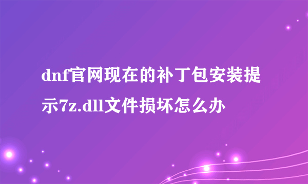 dnf官网现在的补丁包安装提示7z.dll文件损坏怎么办