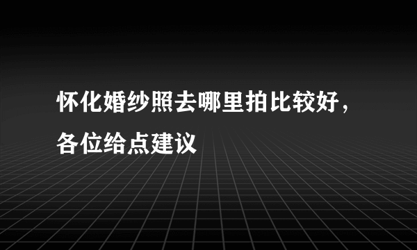 怀化婚纱照去哪里拍比较好，各位给点建议