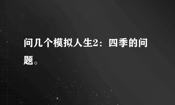 问几个模拟人生2：四季的问题。