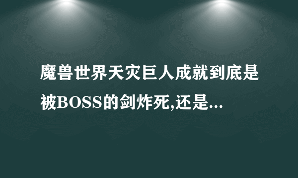 魔兽世界天灾巨人成就到底是被BOSS的剑炸死,还是天灾巨人有大剑的DBUFF的时候自己杀死