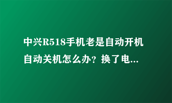 中兴R518手机老是自动开机自动关机怎么办？换了电板也没用