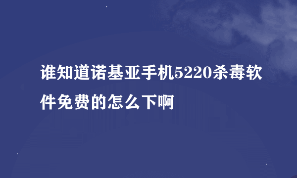 谁知道诺基亚手机5220杀毒软件免费的怎么下啊