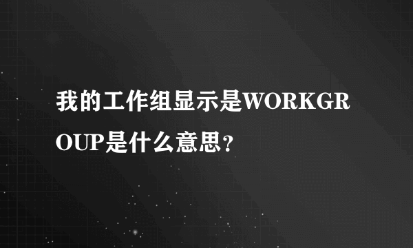 我的工作组显示是WORKGROUP是什么意思？