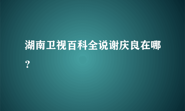 湖南卫视百科全说谢庆良在哪？