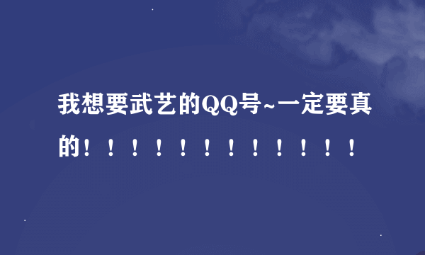 我想要武艺的QQ号~一定要真的！！！！！！！！！！！！