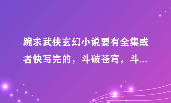 跪求武侠玄幻小说要有全集或者快写完的，斗破苍穹，斗医，易筋经，武极巅峰，盘龙过时的就别说， 求解禺辇