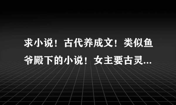 求小说！古代养成文！类似鱼爷殿下的小说！女主要古灵精怪那种 像妖殿盛宠之萌妃闹翻天 独宠萌