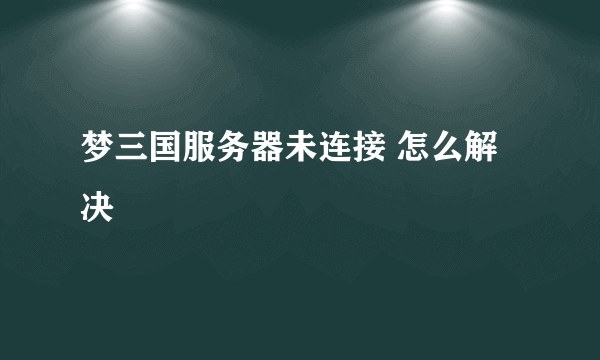 梦三国服务器未连接 怎么解决