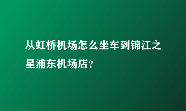 从虹桥机场怎么坐车到锦江之星浦东机场店？