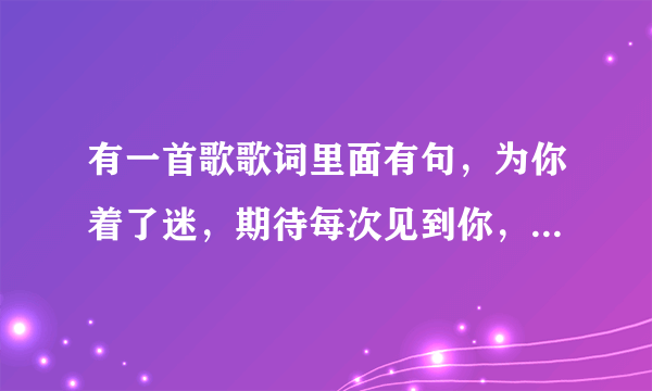 有一首歌歌词里面有句，为你着了迷，期待每次见到你，这首歌叫什么名字