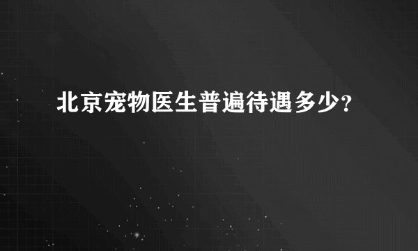 北京宠物医生普遍待遇多少？