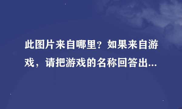 此图片来自哪里？如果来自游戏，请把游戏的名称回答出来，如果是动画，请把动画的名称回答出来！！急用