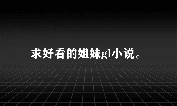 求好看的姐妹gl小说。