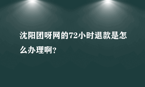 沈阳团呀网的72小时退款是怎么办理啊？