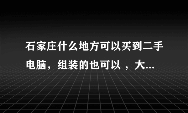 石家庄什么地方可以买到二手电脑，组装的也可以 ，大概什么价位，价格便宜些的。