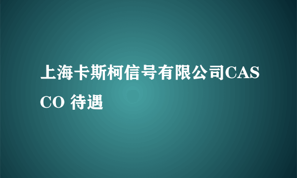 上海卡斯柯信号有限公司CASCO 待遇