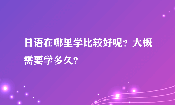 日语在哪里学比较好呢？大概需要学多久？