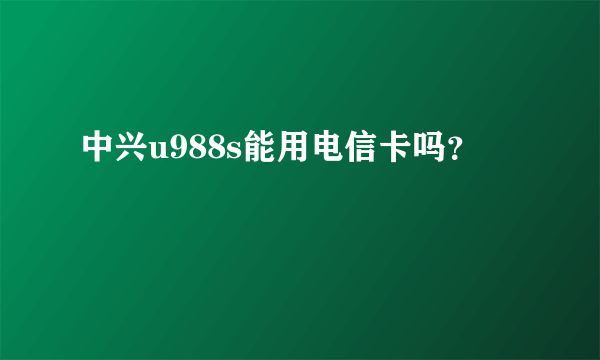 中兴u988s能用电信卡吗？