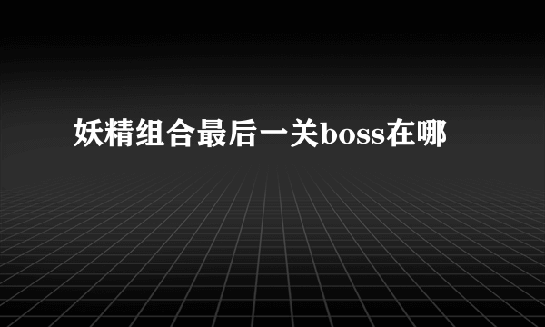 妖精组合最后一关boss在哪