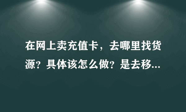 在网上卖充值卡，去哪里找货源？具体该怎么做？是去移动厅买吗？