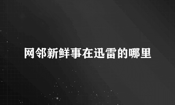 网邻新鲜事在迅雷的哪里