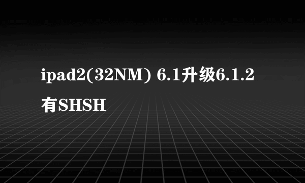 ipad2(32NM) 6.1升级6.1.2 有SHSH