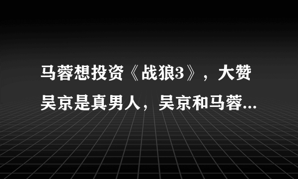 马蓉想投资《战狼3》，大赞吴京是真男人，吴京和马蓉很熟吗？