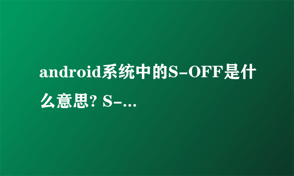 android系统中的S-OFF是什么意思? S-OFF后有什么用?