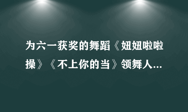 为六一获奖的舞蹈《妞妞啦啦操》《不上你的当》领舞人怎样写颁奖词？急求!!!!!!!!