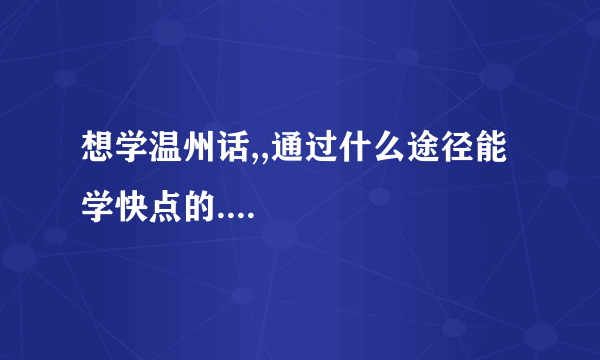 想学温州话,,通过什么途径能学快点的....