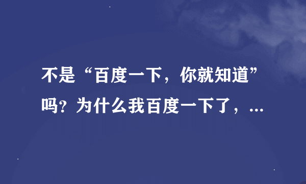 不是“百度一下，你就知道”吗？为什么我百度一下了，怎么还不知道？