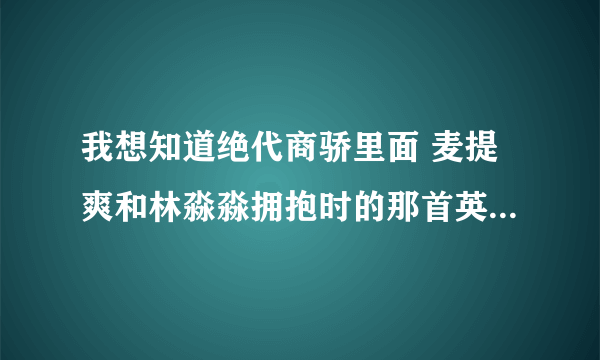 我想知道绝代商骄里面 麦提爽和林淼淼拥抱时的那首英文歌是什么啊