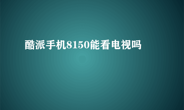 酷派手机8150能看电视吗