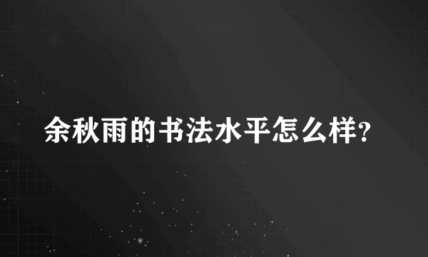 余秋雨的书法水平怎么样？