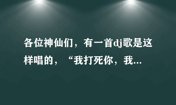 各位神仙们，有一首dj歌是这样唱的，“我打死你，我打死你，我打死你个小sao逼，我为你了你，我为了