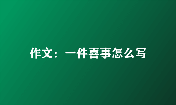 作文：一件喜事怎么写